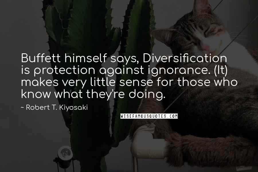 Robert T. Kiyosaki Quotes: Buffett himself says, Diversification is protection against ignorance. (It) makes very little sense for those who know what they're doing.