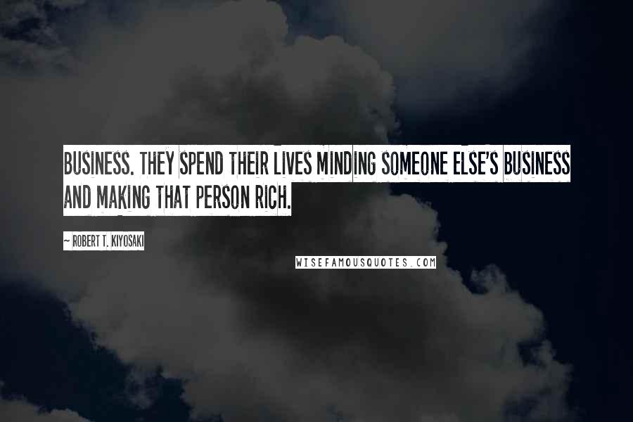 Robert T. Kiyosaki Quotes: Business. They spend their lives minding someone else's business and making that person rich.