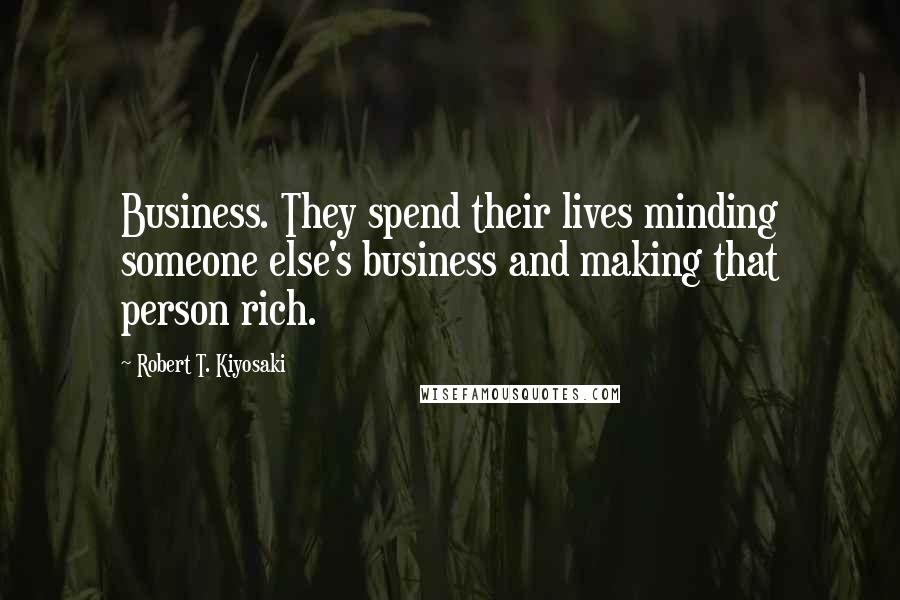 Robert T. Kiyosaki Quotes: Business. They spend their lives minding someone else's business and making that person rich.