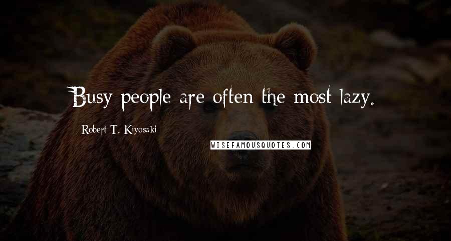 Robert T. Kiyosaki Quotes: Busy people are often the most lazy.