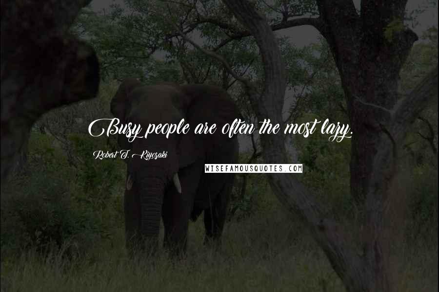 Robert T. Kiyosaki Quotes: Busy people are often the most lazy.