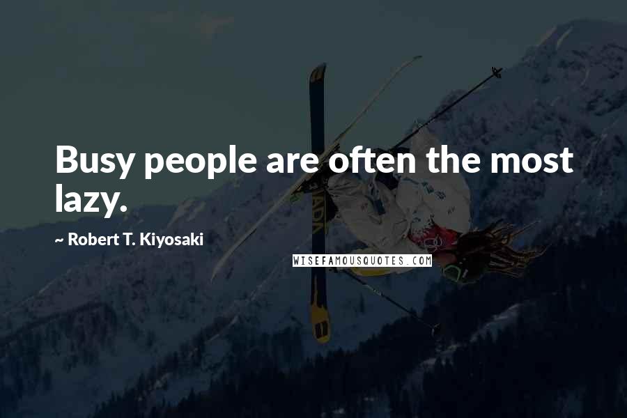 Robert T. Kiyosaki Quotes: Busy people are often the most lazy.