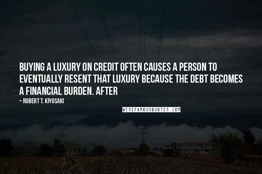 Robert T. Kiyosaki Quotes: Buying a luxury on credit often causes a person to eventually resent that luxury because the debt becomes a financial burden. After