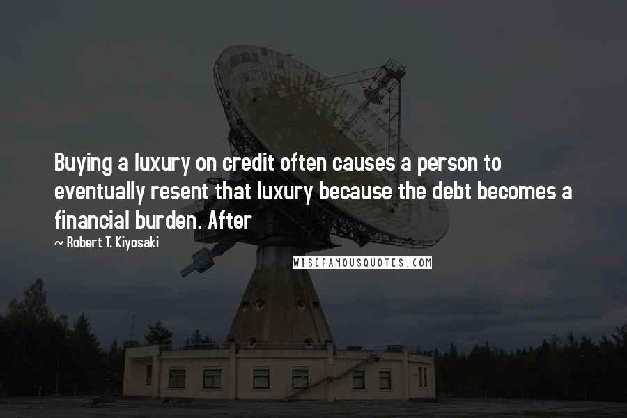 Robert T. Kiyosaki Quotes: Buying a luxury on credit often causes a person to eventually resent that luxury because the debt becomes a financial burden. After