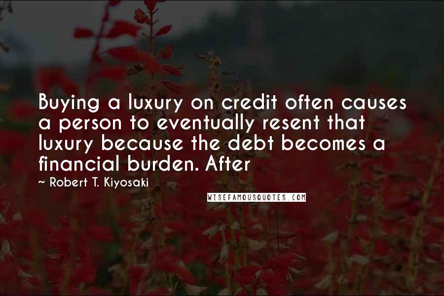 Robert T. Kiyosaki Quotes: Buying a luxury on credit often causes a person to eventually resent that luxury because the debt becomes a financial burden. After