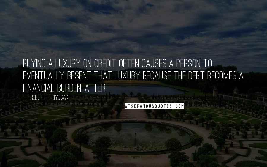 Robert T. Kiyosaki Quotes: Buying a luxury on credit often causes a person to eventually resent that luxury because the debt becomes a financial burden. After