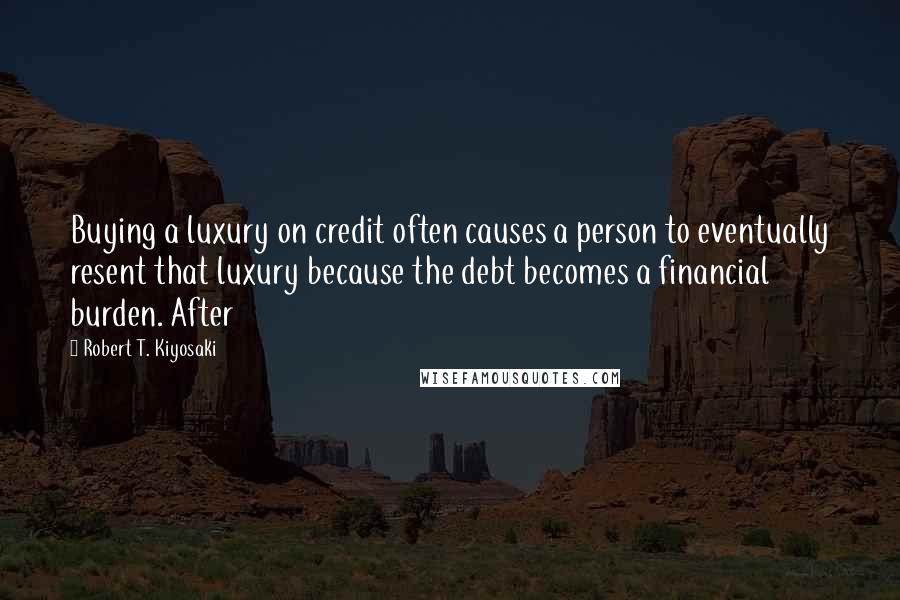 Robert T. Kiyosaki Quotes: Buying a luxury on credit often causes a person to eventually resent that luxury because the debt becomes a financial burden. After