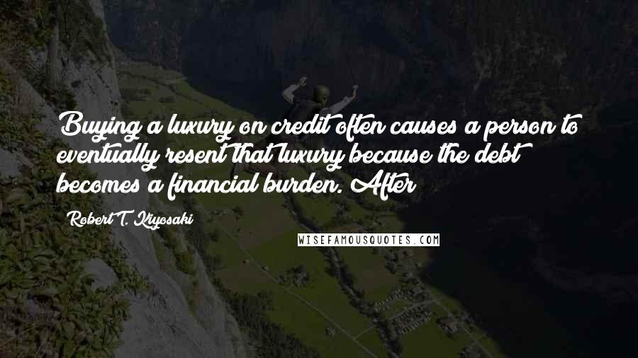 Robert T. Kiyosaki Quotes: Buying a luxury on credit often causes a person to eventually resent that luxury because the debt becomes a financial burden. After