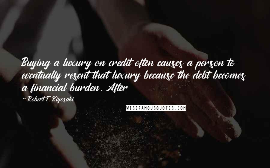 Robert T. Kiyosaki Quotes: Buying a luxury on credit often causes a person to eventually resent that luxury because the debt becomes a financial burden. After