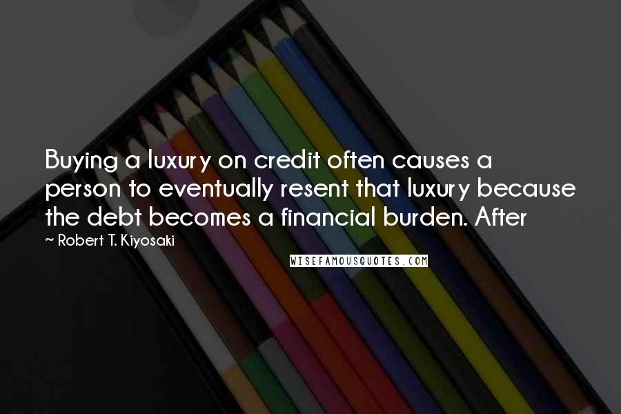 Robert T. Kiyosaki Quotes: Buying a luxury on credit often causes a person to eventually resent that luxury because the debt becomes a financial burden. After