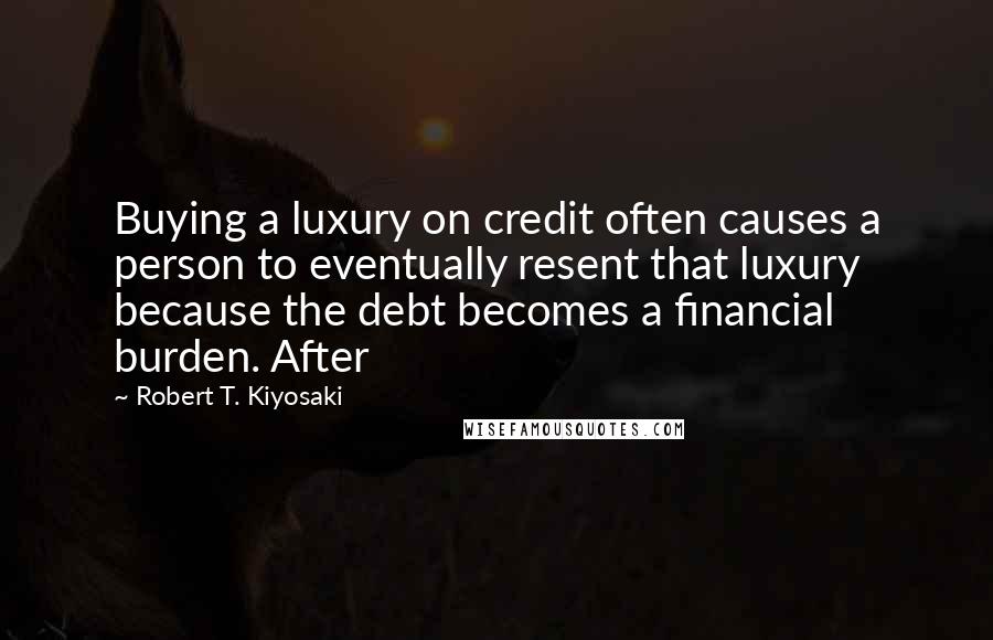 Robert T. Kiyosaki Quotes: Buying a luxury on credit often causes a person to eventually resent that luxury because the debt becomes a financial burden. After