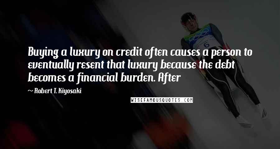 Robert T. Kiyosaki Quotes: Buying a luxury on credit often causes a person to eventually resent that luxury because the debt becomes a financial burden. After