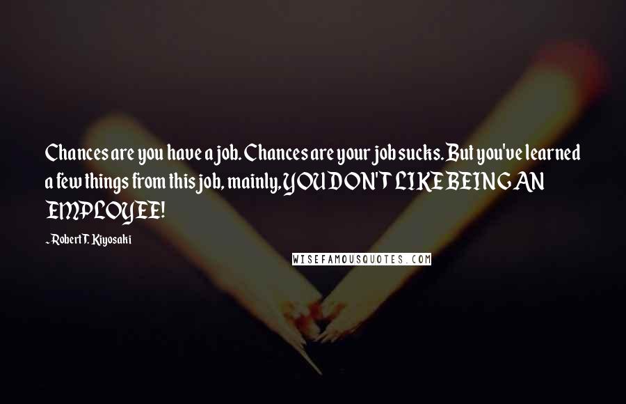 Robert T. Kiyosaki Quotes: Chances are you have a job. Chances are your job sucks. But you've learned a few things from this job, mainly, YOU DON'T LIKE BEING AN EMPLOYEE!