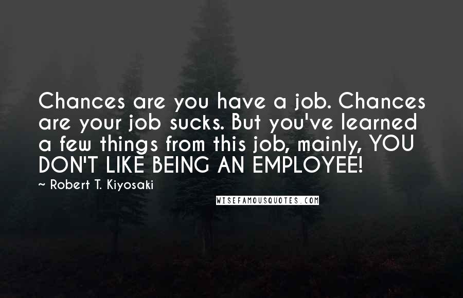 Robert T. Kiyosaki Quotes: Chances are you have a job. Chances are your job sucks. But you've learned a few things from this job, mainly, YOU DON'T LIKE BEING AN EMPLOYEE!