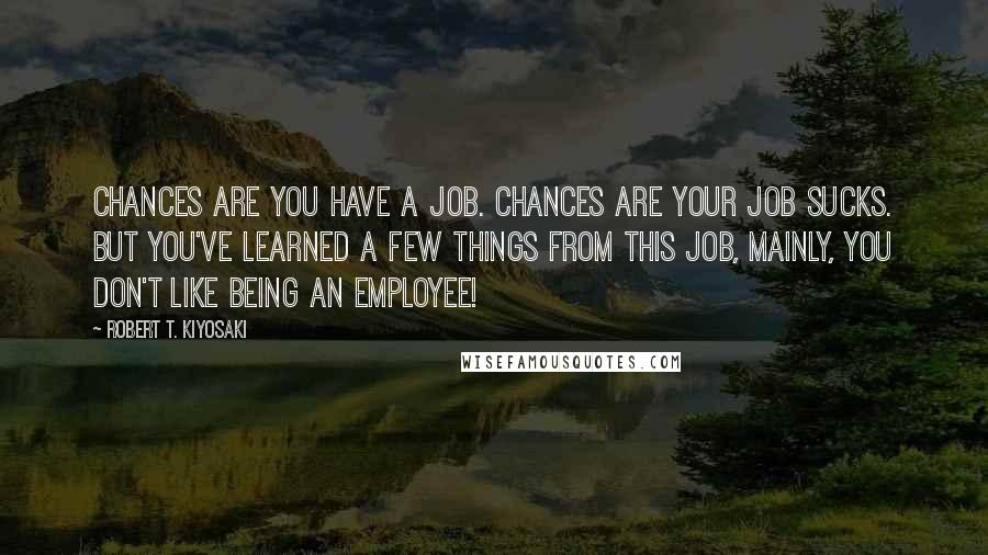 Robert T. Kiyosaki Quotes: Chances are you have a job. Chances are your job sucks. But you've learned a few things from this job, mainly, YOU DON'T LIKE BEING AN EMPLOYEE!