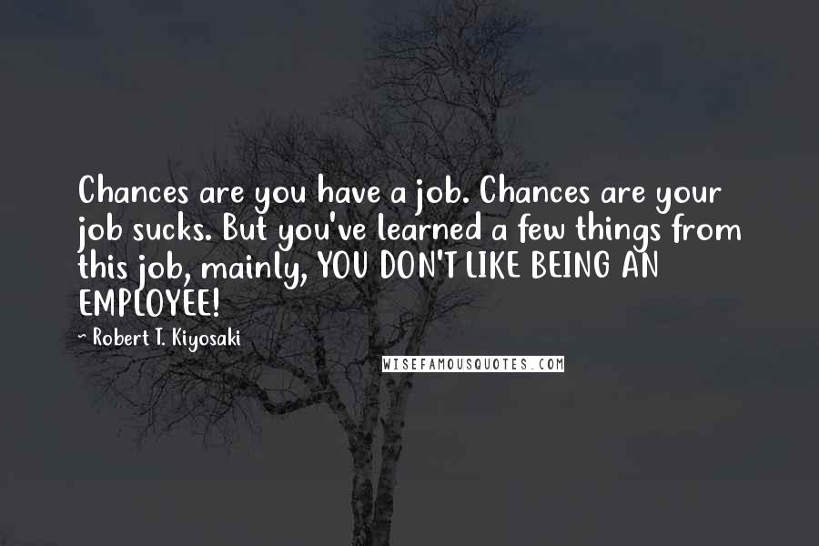 Robert T. Kiyosaki Quotes: Chances are you have a job. Chances are your job sucks. But you've learned a few things from this job, mainly, YOU DON'T LIKE BEING AN EMPLOYEE!