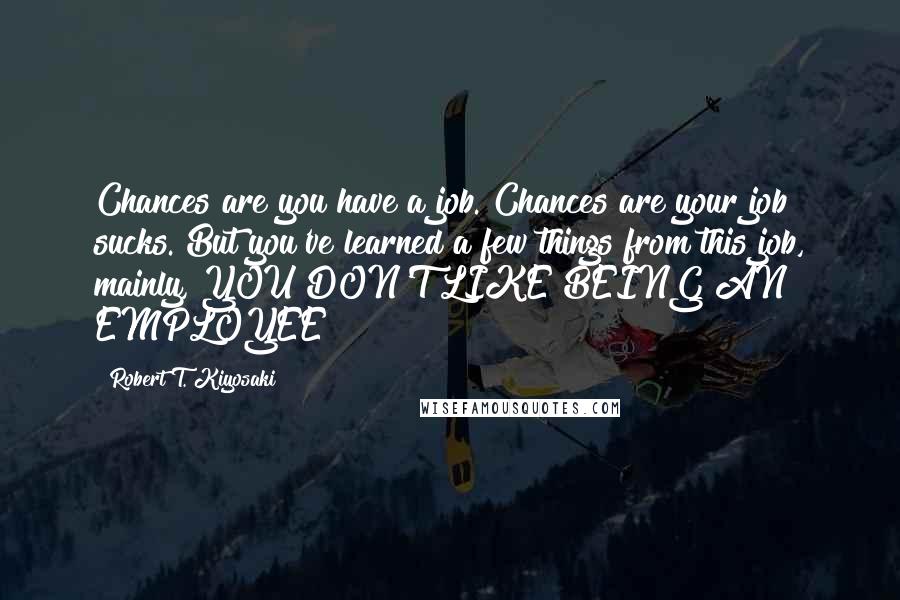 Robert T. Kiyosaki Quotes: Chances are you have a job. Chances are your job sucks. But you've learned a few things from this job, mainly, YOU DON'T LIKE BEING AN EMPLOYEE!