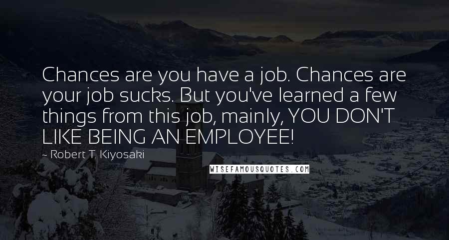 Robert T. Kiyosaki Quotes: Chances are you have a job. Chances are your job sucks. But you've learned a few things from this job, mainly, YOU DON'T LIKE BEING AN EMPLOYEE!