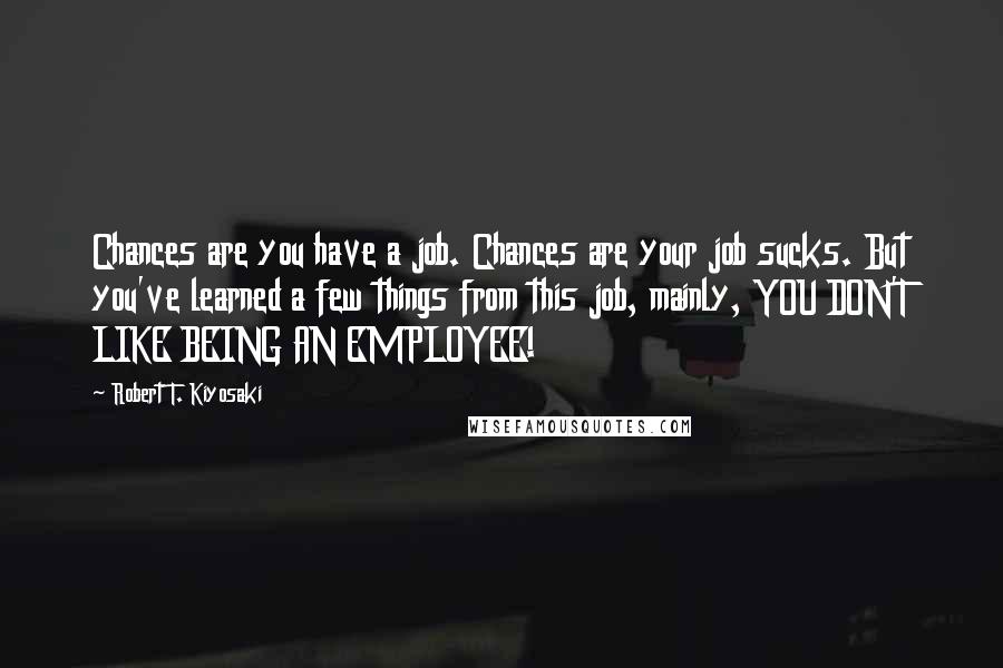 Robert T. Kiyosaki Quotes: Chances are you have a job. Chances are your job sucks. But you've learned a few things from this job, mainly, YOU DON'T LIKE BEING AN EMPLOYEE!