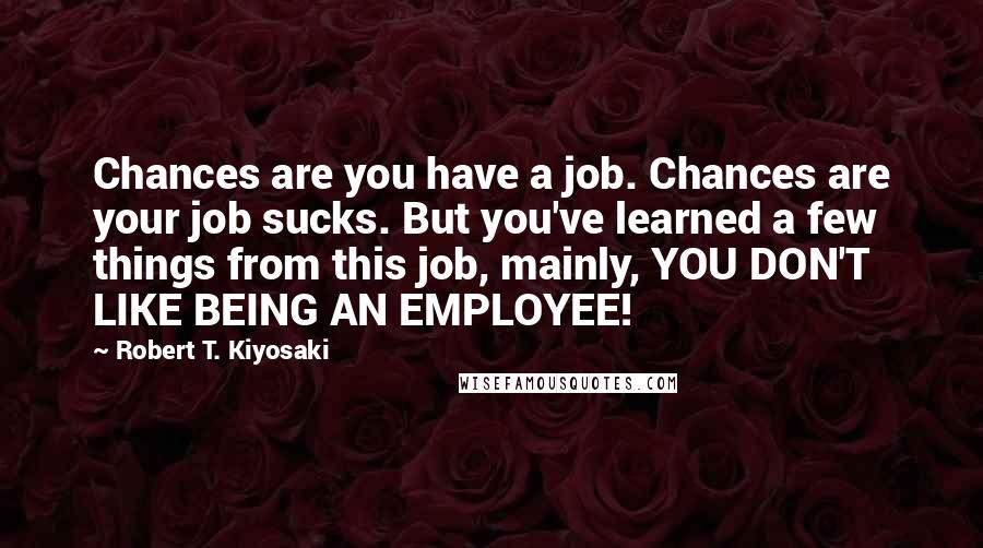 Robert T. Kiyosaki Quotes: Chances are you have a job. Chances are your job sucks. But you've learned a few things from this job, mainly, YOU DON'T LIKE BEING AN EMPLOYEE!