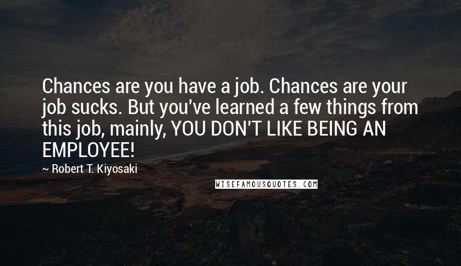 Robert T. Kiyosaki Quotes: Chances are you have a job. Chances are your job sucks. But you've learned a few things from this job, mainly, YOU DON'T LIKE BEING AN EMPLOYEE!