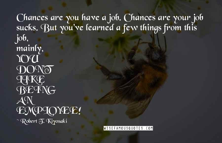 Robert T. Kiyosaki Quotes: Chances are you have a job. Chances are your job sucks. But you've learned a few things from this job, mainly, YOU DON'T LIKE BEING AN EMPLOYEE!