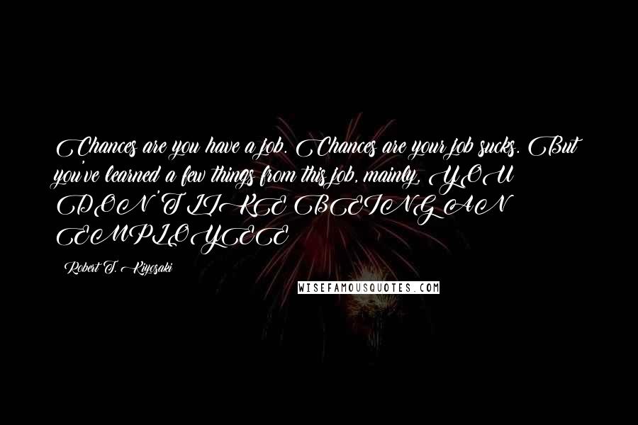 Robert T. Kiyosaki Quotes: Chances are you have a job. Chances are your job sucks. But you've learned a few things from this job, mainly, YOU DON'T LIKE BEING AN EMPLOYEE!