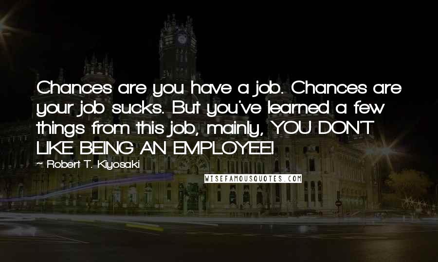 Robert T. Kiyosaki Quotes: Chances are you have a job. Chances are your job sucks. But you've learned a few things from this job, mainly, YOU DON'T LIKE BEING AN EMPLOYEE!