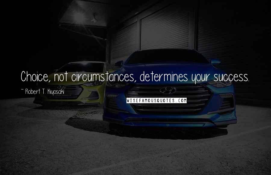 Robert T. Kiyosaki Quotes: Choice, not circumstances, determines your success.