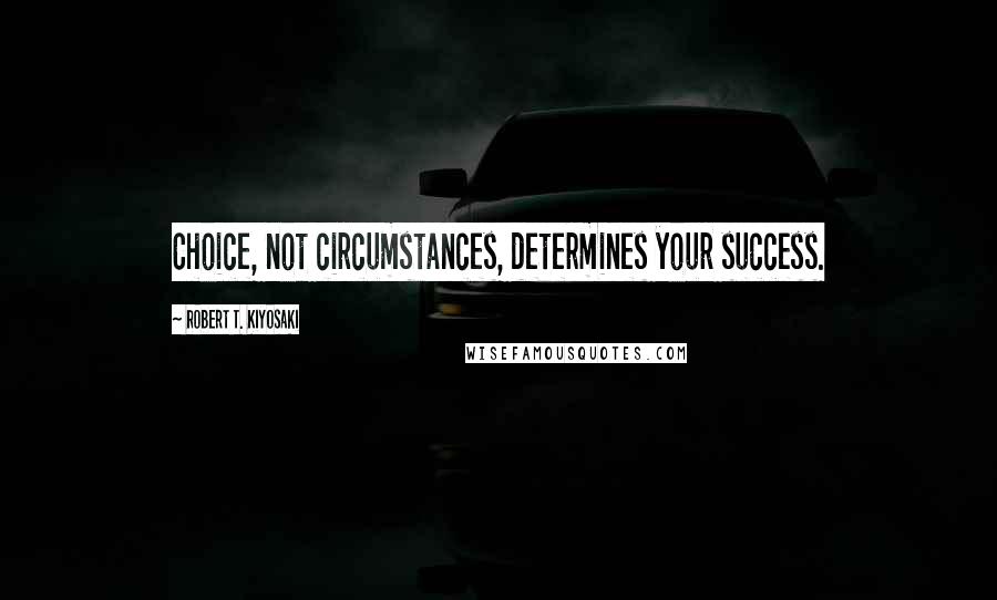 Robert T. Kiyosaki Quotes: Choice, not circumstances, determines your success.