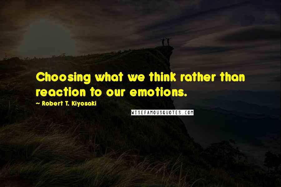 Robert T. Kiyosaki Quotes: Choosing what we think rather than reaction to our emotions.
