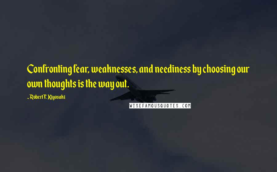 Robert T. Kiyosaki Quotes: Confronting fear, weaknesses, and neediness by choosing our own thoughts is the way out.