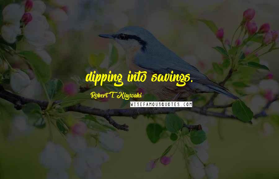 Robert T. Kiyosaki Quotes: dipping into savings.