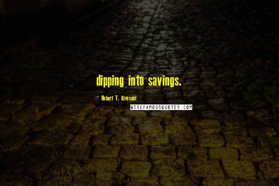 Robert T. Kiyosaki Quotes: dipping into savings.