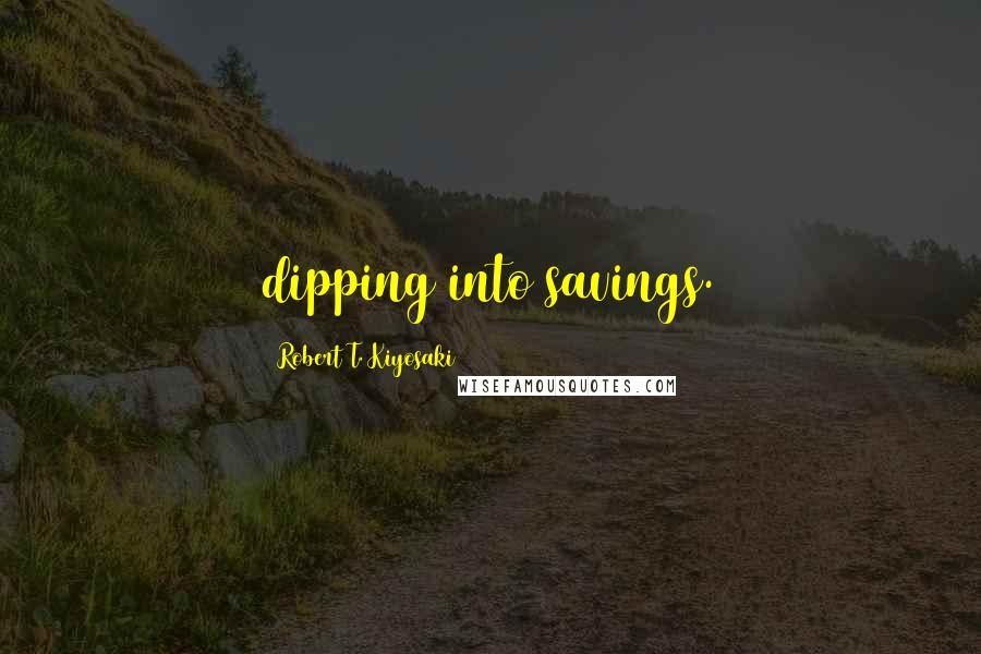 Robert T. Kiyosaki Quotes: dipping into savings.