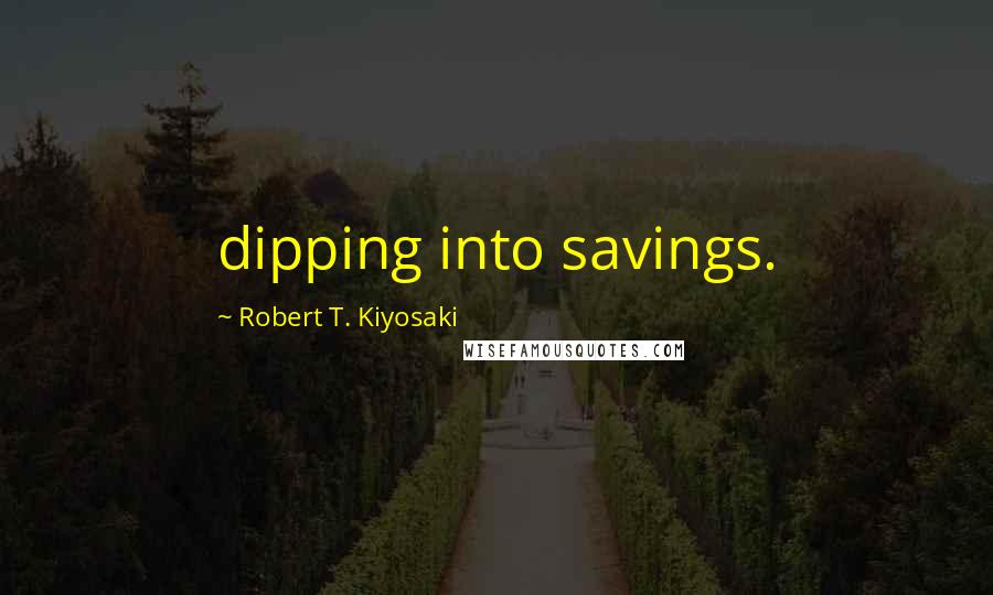 Robert T. Kiyosaki Quotes: dipping into savings.