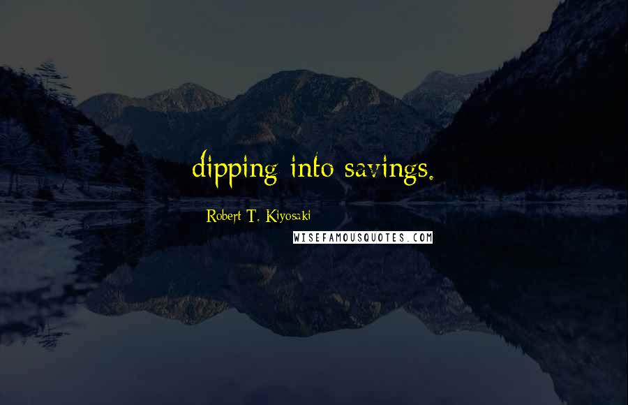 Robert T. Kiyosaki Quotes: dipping into savings.