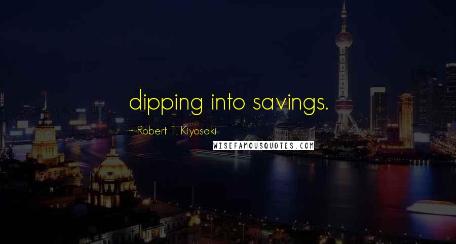 Robert T. Kiyosaki Quotes: dipping into savings.