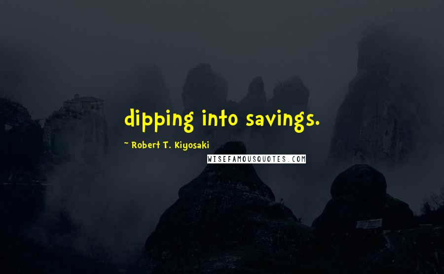 Robert T. Kiyosaki Quotes: dipping into savings.