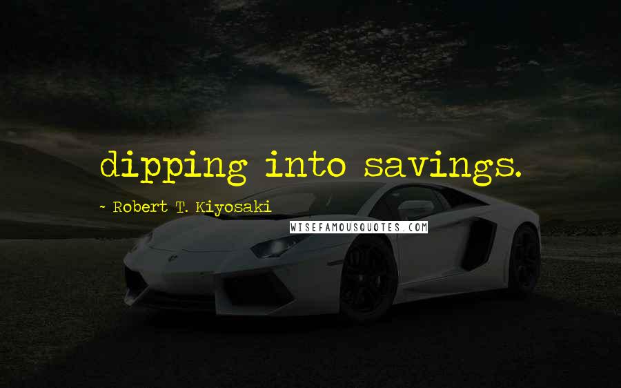 Robert T. Kiyosaki Quotes: dipping into savings.