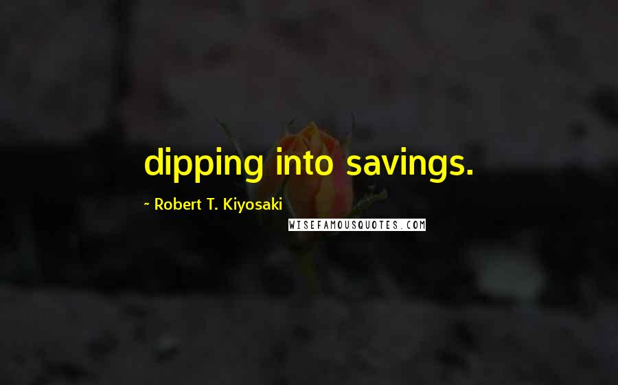 Robert T. Kiyosaki Quotes: dipping into savings.