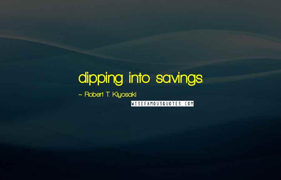 Robert T. Kiyosaki Quotes: dipping into savings.