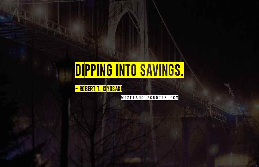 Robert T. Kiyosaki Quotes: dipping into savings.