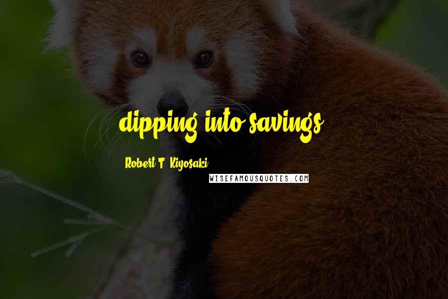 Robert T. Kiyosaki Quotes: dipping into savings.