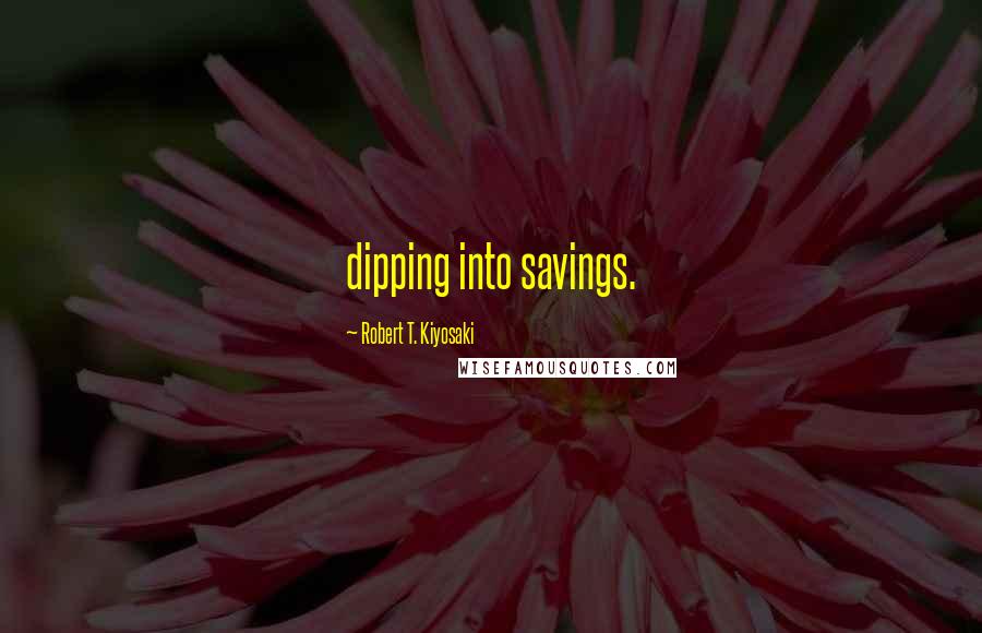 Robert T. Kiyosaki Quotes: dipping into savings.