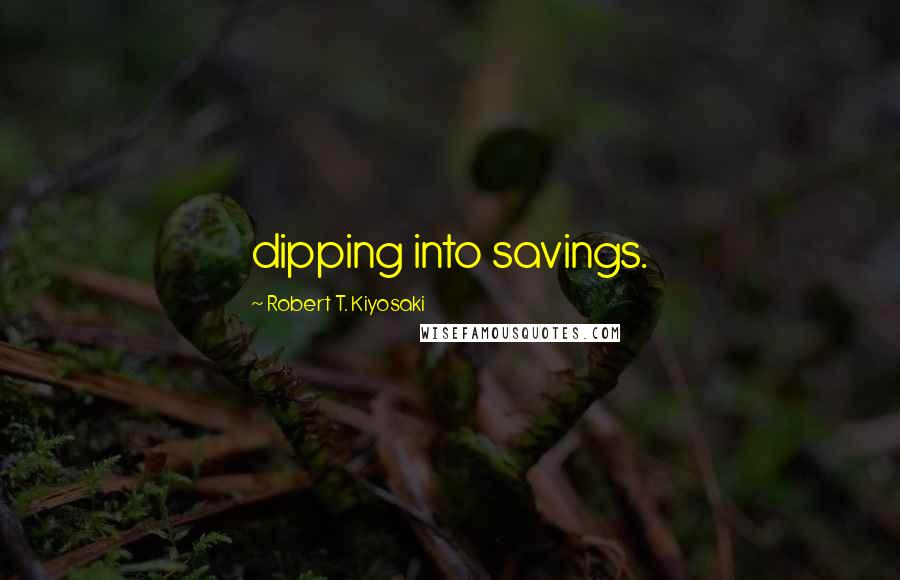 Robert T. Kiyosaki Quotes: dipping into savings.