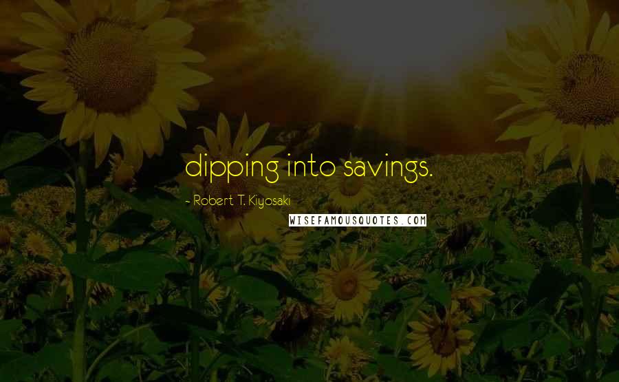 Robert T. Kiyosaki Quotes: dipping into savings.