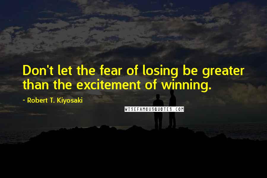 Robert T. Kiyosaki Quotes: Don't let the fear of losing be greater than the excitement of winning.