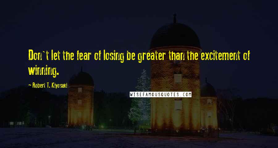 Robert T. Kiyosaki Quotes: Don't let the fear of losing be greater than the excitement of winning.