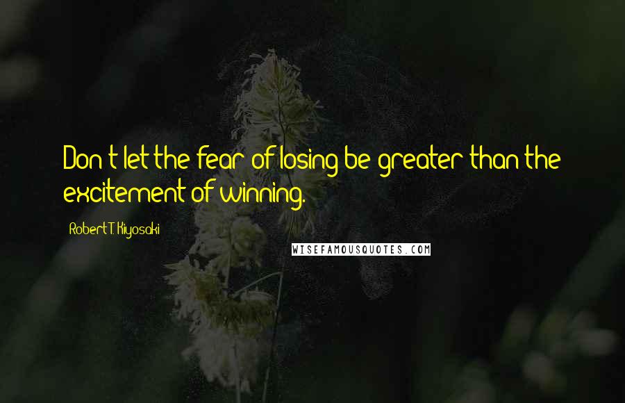 Robert T. Kiyosaki Quotes: Don't let the fear of losing be greater than the excitement of winning.